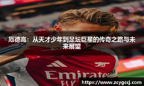 厄德高:从天才少年到足坛巨星的传奇之路与未来展望
