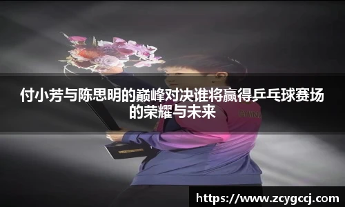 付小芳与陈思明的巅峰对决谁将赢得乒乓球赛场的荣耀与未来