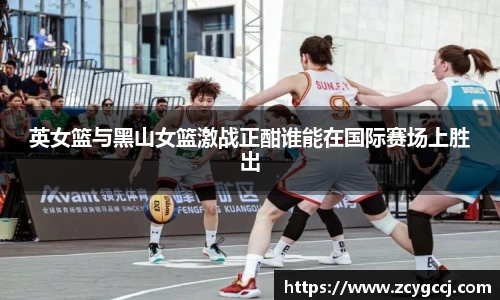 英女篮与黑山女篮激战正酣谁能在国际赛场上胜出