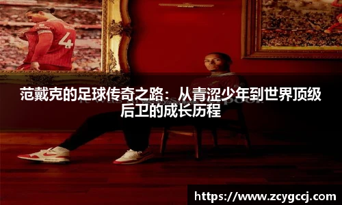 范戴克的足球传奇之路:从青涩少年到世界顶级后卫的成长历程