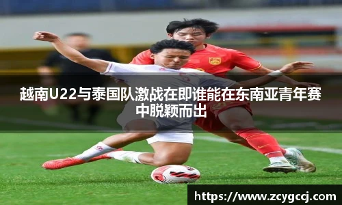 越南U22与泰国队激战在即谁能在东南亚青年赛中脱颖而出