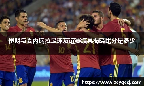 伊朗与委内瑞拉足球友谊赛结果揭晓比分是多少