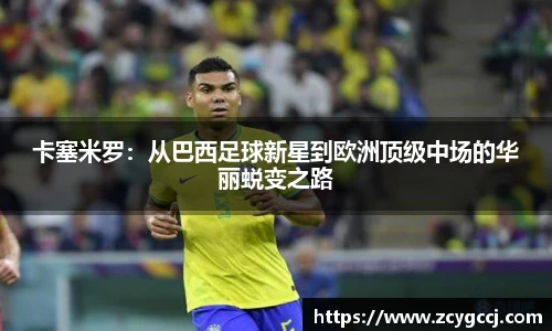 卡塞米罗:从巴西足球新星到欧洲顶级中场的华丽蜕变之路