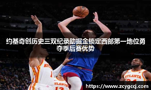约基奇创历史三双纪录助掘金锁定西部第一地位勇夺季后赛优势