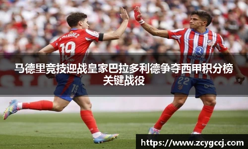 马德里竞技迎战皇家巴拉多利德争夺西甲积分榜关键战役