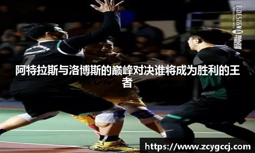 阿特拉斯与洛博斯的巅峰对决谁将成为胜利的王者