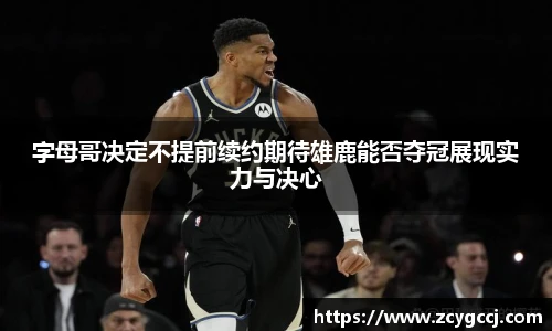 字母哥决定不提前续约期待雄鹿能否夺冠展现实力与决心